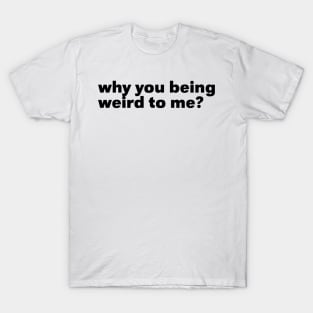 Why You Being Weird To Me T-Shirt